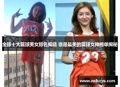 全球十大篮球美女排名揭晓 谁是最美的篮球女神榜单揭秘