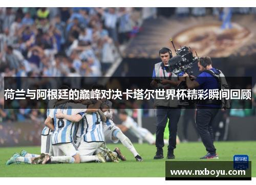 荷兰与阿根廷的巅峰对决卡塔尔世界杯精彩瞬间回顾