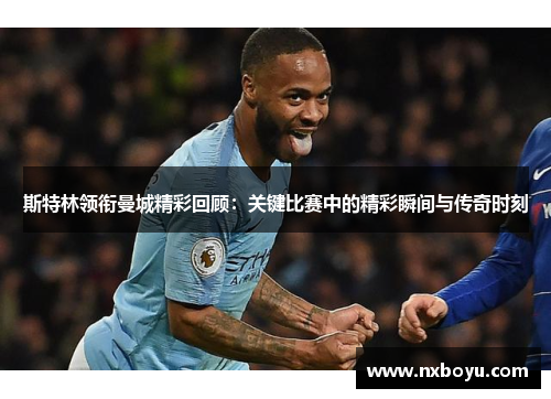 斯特林领衔曼城精彩回顾：关键比赛中的精彩瞬间与传奇时刻