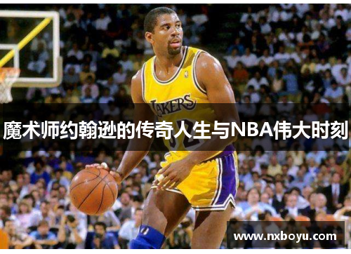 魔术师约翰逊的传奇人生与NBA伟大时刻