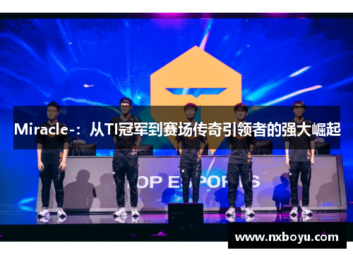 Miracle-：从TI冠军到赛场传奇引领者的强大崛起
