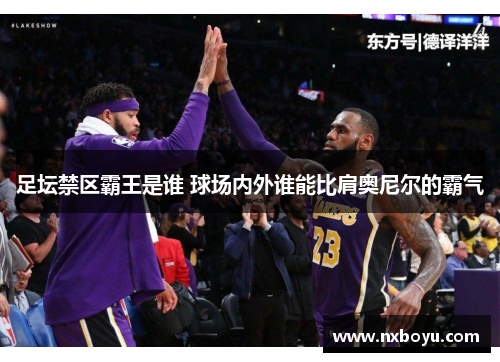 足坛禁区霸王是谁 球场内外谁能比肩奥尼尔的霸气