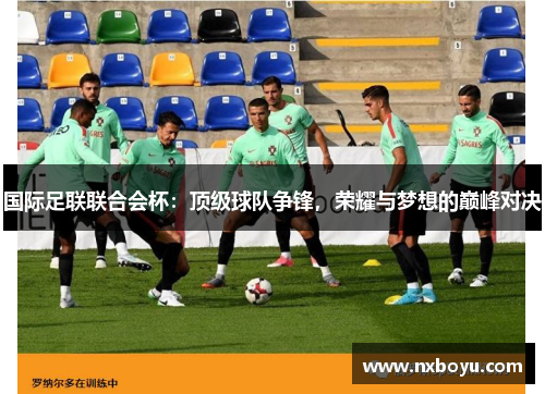 国际足联联合会杯：顶级球队争锋，荣耀与梦想的巅峰对决