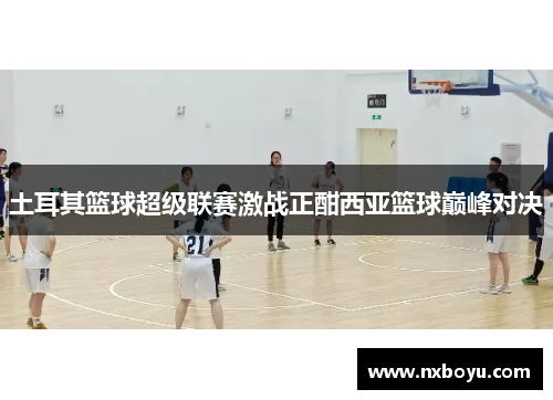 土耳其篮球超级联赛激战正酣西亚篮球巅峰对决