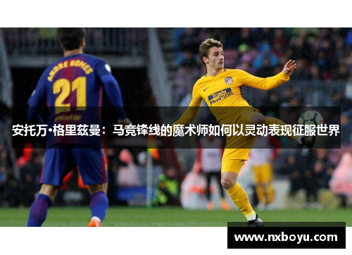 安托万·格里兹曼：马竞锋线的魔术师如何以灵动表现征服世界