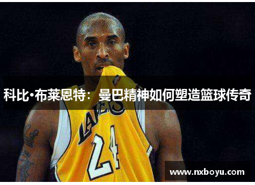 科比·布莱恩特：曼巴精神如何塑造篮球传奇