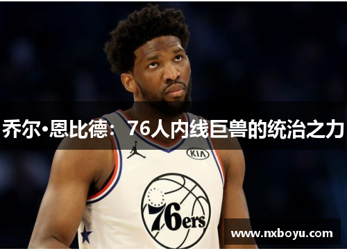 乔尔·恩比德：76人内线巨兽的统治之力