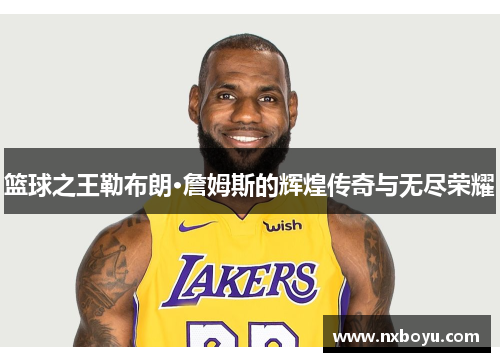 篮球之王勒布朗·詹姆斯的辉煌传奇与无尽荣耀