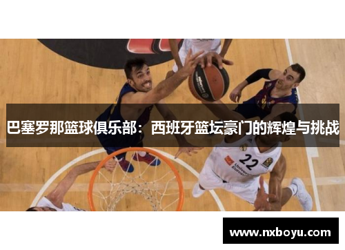 巴塞罗那篮球俱乐部：西班牙篮坛豪门的辉煌与挑战