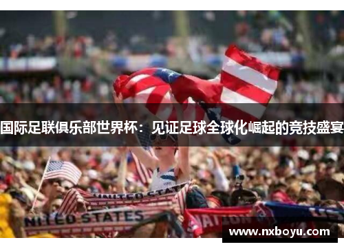 国际足联俱乐部世界杯：见证足球全球化崛起的竞技盛宴