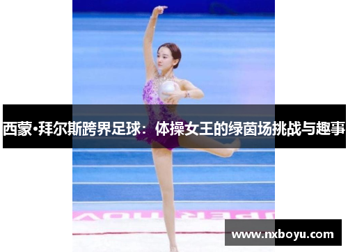 西蒙·拜尔斯跨界足球：体操女王的绿茵场挑战与趣事