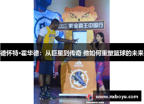 德怀特·霍华德：从巨星到传奇 他如何重塑篮球的未来