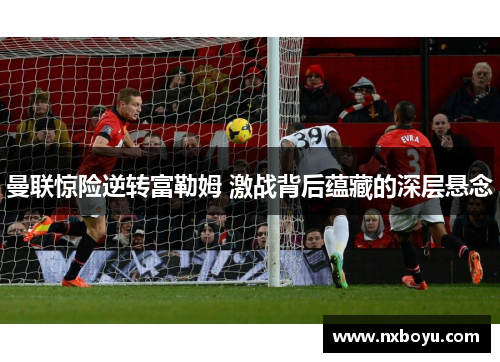 曼联惊险逆转富勒姆 激战背后蕴藏的深层悬念