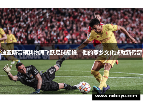 迪亚斯带领利物浦飞跃足球巅峰，他的家乡文化成就新传奇